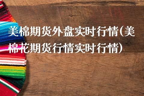 美棉期货外盘实时行情(美棉花期货行情实时行情)_https://www.qianjuhuagong.com_期货开户_第1张