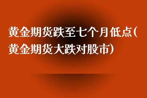 黄金期货跌至七个月低点(黄金期货大跌对股市)_https://www.qianjuhuagong.com_期货平台_第1张