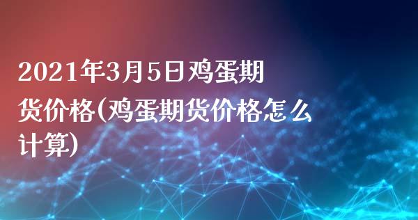 2021年3月5日鸡蛋期货价格(鸡蛋期货价格怎么计算)_https://www.qianjuhuagong.com_期货行情_第1张