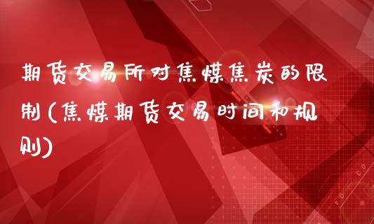 期货交易所对焦煤焦炭的限制(焦煤期货交易时间和规则)_https://www.qianjuhuagong.com_期货百科_第1张