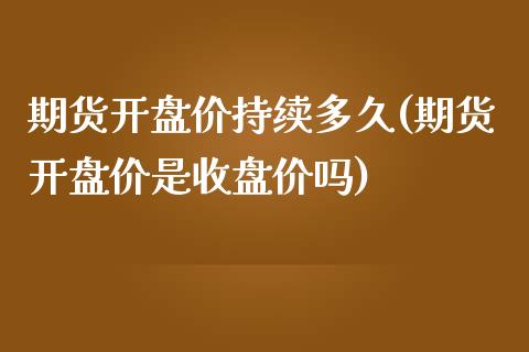 期货开盘价持续多久(期货开盘价是收盘价吗)_https://www.qianjuhuagong.com_期货直播_第1张