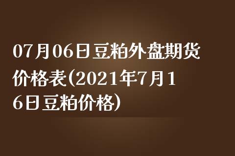 07月06日豆粕外盘期货价格表(2021年7月16日豆粕价格)_https://www.qianjuhuagong.com_期货行情_第1张