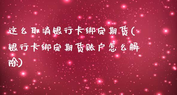 这么取消银行卡绑定期货(银行卡绑定期货账户怎么解除)_https://www.qianjuhuagong.com_期货直播_第1张