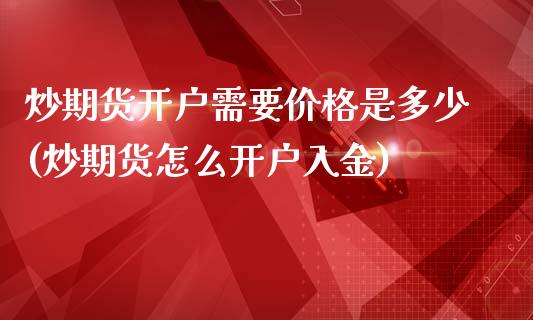 炒期货开户需要价格是多少(炒期货怎么开户入金)_https://www.qianjuhuagong.com_期货开户_第1张