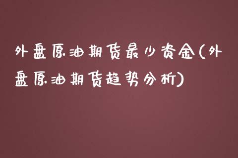 外盘原油期货最少资金(外盘原油期货趋势分析)_https://www.qianjuhuagong.com_期货百科_第1张