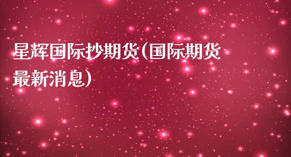 星辉国际抄期货(国际期货最新消息)_https://www.qianjuhuagong.com_期货直播_第1张