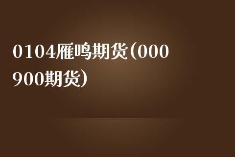 0104雁鸣期货(000900期货)_https://www.qianjuhuagong.com_期货百科_第1张