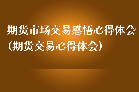 期货市场交易感悟心得体会(期货交易心得体会)_https://www.qianjuhuagong.com_期货开户_第1张