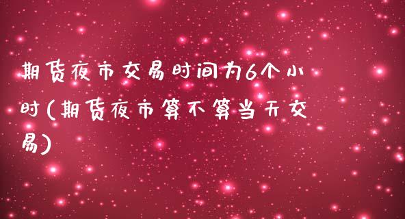 期货夜市交易时间为6个小时(期货夜市算不算当天交易)_https://www.qianjuhuagong.com_期货开户_第1张