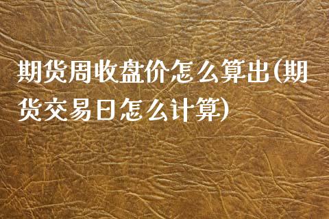 期货周收盘价怎么算出(期货交易日怎么计算)_https://www.qianjuhuagong.com_期货百科_第1张