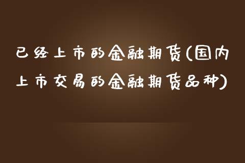 已经上市的金融期货(国内上市交易的金融期货品种)_https://www.qianjuhuagong.com_期货平台_第1张