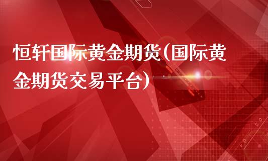 恒轩国际黄金期货(国际黄金期货交易平台)_https://www.qianjuhuagong.com_期货百科_第1张