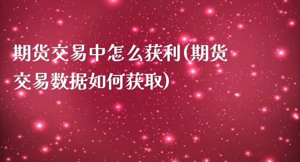 期货交易中怎么获利(期货交易数据如何获取)_https://www.qianjuhuagong.com_期货开户_第1张