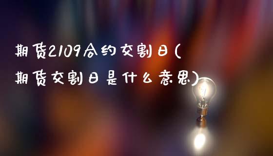 期货2109合约交割日(期货交割日是什么意思)_https://www.qianjuhuagong.com_期货百科_第1张