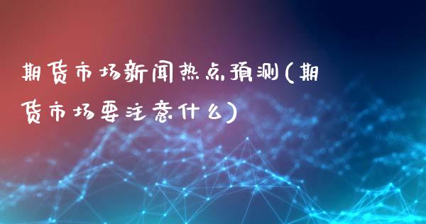 期货市场新闻热点预测(期货市场要注意什么)_https://www.qianjuhuagong.com_期货直播_第1张