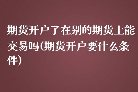 期货开户了在别的期货上能交易吗(期货开户要什么条件)_https://www.qianjuhuagong.com_期货开户_第1张