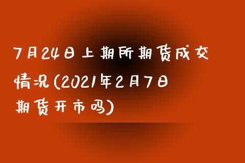 7月24日上期所期货成交情况(2021年2月7日期货开市吗)_https://www.qianjuhuagong.com_期货百科_第1张