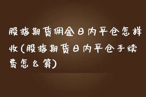 股指期货佣金日内平仓怎样收(股指期货日内平仓手续费怎么算)_https://www.qianjuhuagong.com_期货行情_第1张