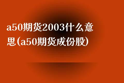 a50期货2003什么意思(a50期货成份股)_https://www.qianjuhuagong.com_期货开户_第1张