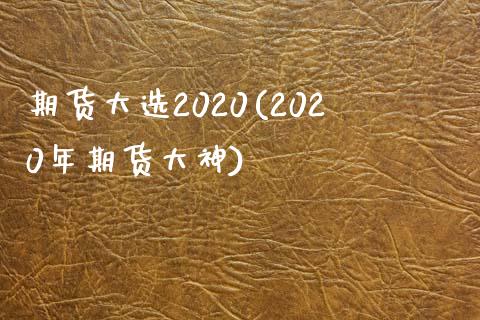 期货大选2020(2020年期货大神)_https://www.qianjuhuagong.com_期货行情_第1张