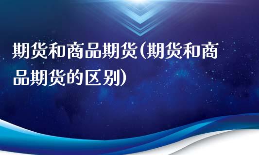 期货和商品期货(期货和商品期货的区别)_https://www.qianjuhuagong.com_期货直播_第1张