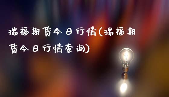 瑞福期货今日行情(瑞福期货今日行情查询)_https://www.qianjuhuagong.com_期货百科_第1张