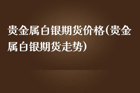 贵金属白银期货价格(贵金属白银期货走势)_https://www.qianjuhuagong.com_期货开户_第1张