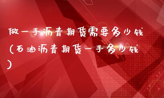 做一手沥青期货需要多少钱(石油沥青期货一手多少钱)_https://www.qianjuhuagong.com_期货百科_第1张