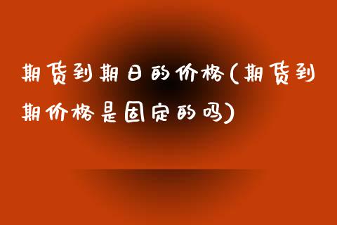 期货到期日的价格(期货到期价格是固定的吗)_https://www.qianjuhuagong.com_期货开户_第1张