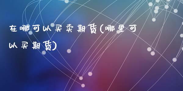 在哪可以买卖期货(哪里可以买期货)_https://www.qianjuhuagong.com_期货开户_第1张