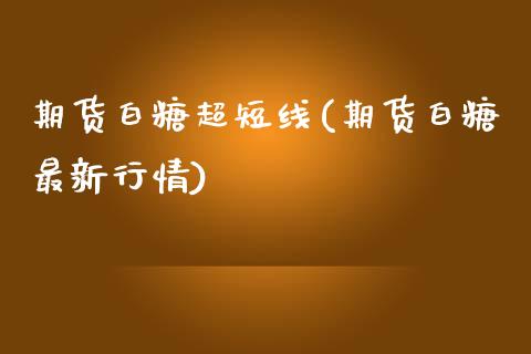 期货白糖超短线(期货白糖最新行情)_https://www.qianjuhuagong.com_期货行情_第1张