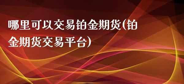 哪里可以交易铂金期货(铂金期货交易平台)_https://www.qianjuhuagong.com_期货开户_第1张