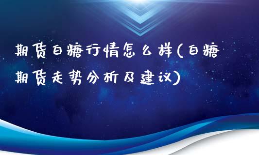 期货白糖行情怎么样(白糖期货走势分析及建议)_https://www.qianjuhuagong.com_期货开户_第1张