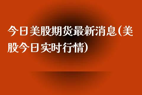 今日美股期货最新消息(美股今日实时行情)_https://www.qianjuhuagong.com_期货平台_第1张