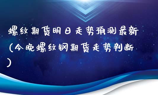 螺纹期货明日走势预测最新(今晚螺纹钢期货走势判断)_https://www.qianjuhuagong.com_期货行情_第1张