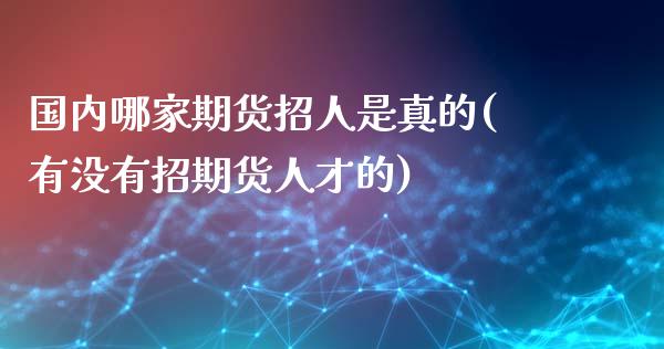 国内哪家期货招人是真的(有没有招期货人才的)_https://www.qianjuhuagong.com_期货平台_第1张