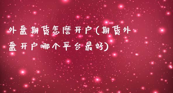 外盘期货怎麽开户(期货外盘开户哪个平台最好)_https://www.qianjuhuagong.com_期货开户_第1张