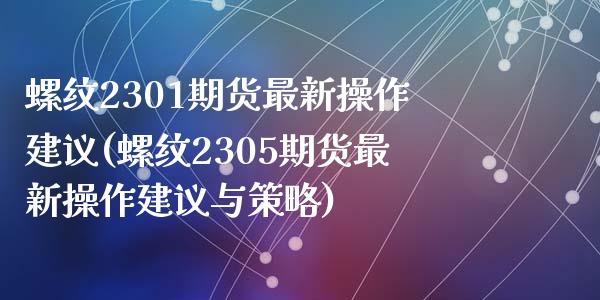 螺纹2301期货最新操作建议(螺纹2305期货最新操作建议与策略)_https://www.qianjuhuagong.com_期货百科_第1张