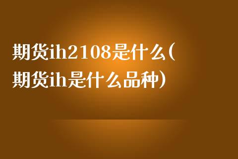 期货ih2108是什么(期货ih是什么品种)_https://www.qianjuhuagong.com_期货直播_第1张