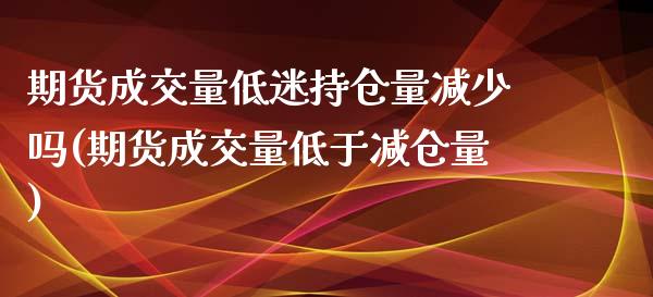 期货成交量低迷持仓量减少吗(期货成交量低于减仓量)_https://www.qianjuhuagong.com_期货百科_第1张