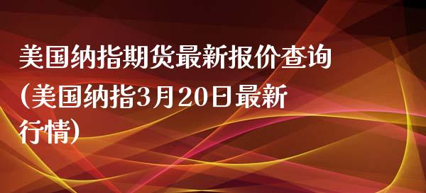 美国纳指期货最新报价查询(美国纳指3月20日最新行情)_https://www.qianjuhuagong.com_期货百科_第1张