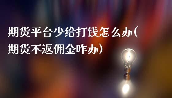 期货平台少给打钱怎么办(期货不返佣金咋办)_https://www.qianjuhuagong.com_期货平台_第1张