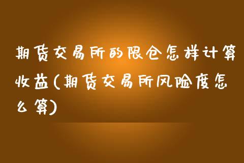 期货交易所的限仓怎样计算收益(期货交易所风险度怎么算)_https://www.qianjuhuagong.com_期货百科_第1张