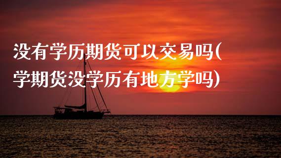 没有学历期货可以交易吗(学期货没学历有地方学吗)_https://www.qianjuhuagong.com_期货行情_第1张