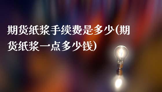 期货纸浆手续费是多少(期货纸浆一点多少钱)_https://www.qianjuhuagong.com_期货行情_第1张