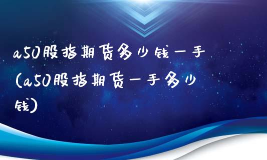 a50股指期货多少钱一手(a50股指期货一手多少钱)_https://www.qianjuhuagong.com_期货直播_第1张