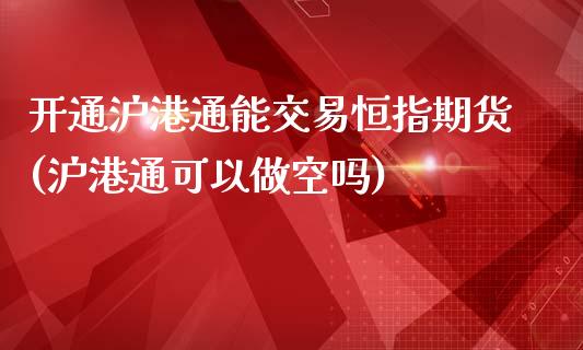 开通沪港通能交易恒指期货(沪港通可以做空吗)_https://www.qianjuhuagong.com_期货开户_第1张