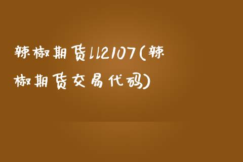 辣椒期货ll2107(辣椒期货交易代码)_https://www.qianjuhuagong.com_期货平台_第1张