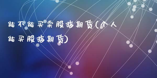 能不能买卖股指期货(个人能买股指期货)_https://www.qianjuhuagong.com_期货百科_第1张