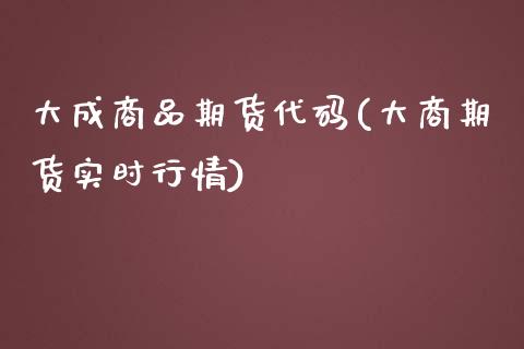 大成商品期货代码(大商期货实时行情)_https://www.qianjuhuagong.com_期货直播_第1张